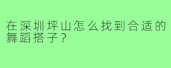 在深圳坪山怎么找到合适的舞蹈搭子？