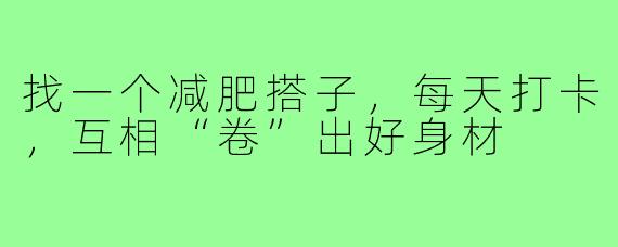 找一个减肥搭子，每天打卡，互相“卷”出好身材