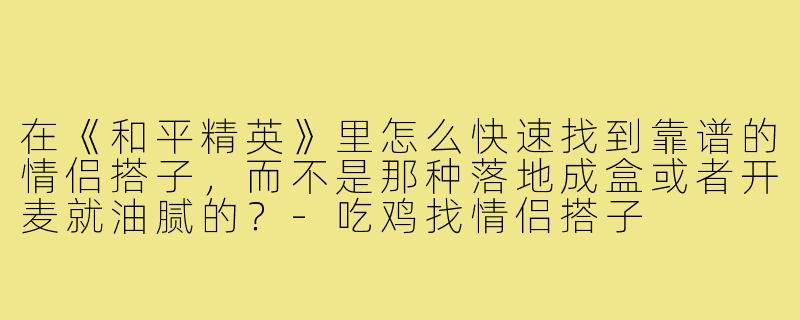 在《和平精英》里怎么快速找到靠谱的情侣搭子,而不是那种落地成盒或者开麦就油腻的?-吃鸡找情侣搭子