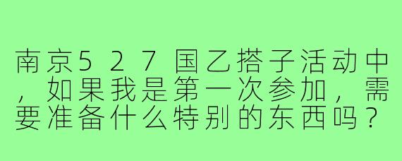 南京527国乙搭子活动中，如果我是第一次参加，需要准备什么特别的东西吗？