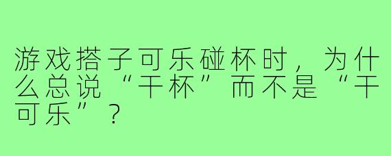 游戏搭子可乐碰杯时，为什么总说“干杯”而不是“干可乐”？