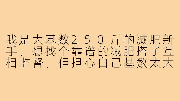 我是大基数250斤的减肥新手,想找个靠谱的减肥搭子互相监督,但担心自己基数太大拖慢对方进度,该怎么开口才不尴尬?-减肥搭子大基数250
