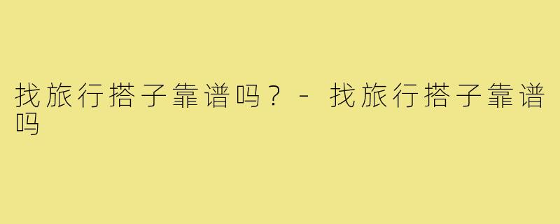 找旅行搭子靠谱吗？-找旅行搭子靠谱吗