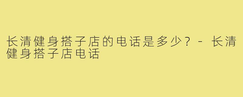 长清健身搭子店的电话是多少?-长清健身搭子店电话