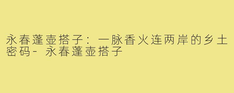 永春蓬壶搭子:一脉香火连两岸的乡土密码-永春蓬壶搭子
