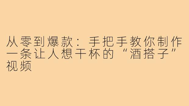 从零到爆款:手把手教你制作一条让人想干杯的“酒搭子”视频