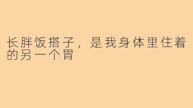 长胖饭搭子,是我身体里住着的另一个胃