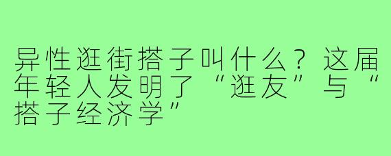 异性逛街搭子叫什么？这届年轻人发明了“逛友”与“搭子经济学”