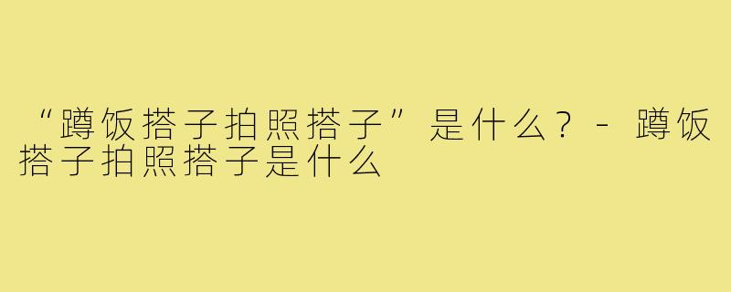 “蹲饭搭子拍照搭子”是什么？-蹲饭搭子拍照搭子是什么