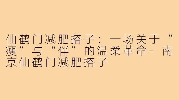 仙鹤门减肥搭子:一场关于“瘦”与“伴”的温柔革命-南京仙鹤门减肥搭子