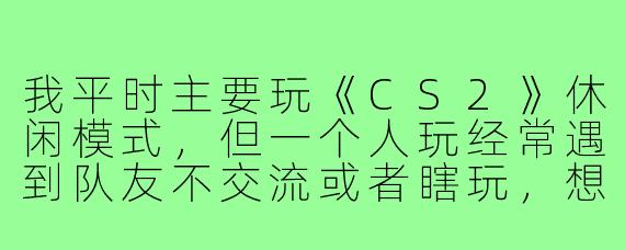 我平时主要玩《CS2》休闲模式，但一个人玩经常遇到队友不交流或者瞎玩，想找几个固定搭子一起上分或者打娱乐局，有什么靠谱的方法吗？