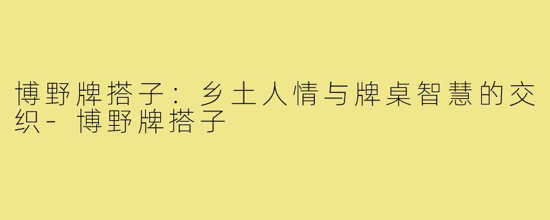 博野牌搭子：乡土人情与牌桌智慧的交织-博野牌搭子