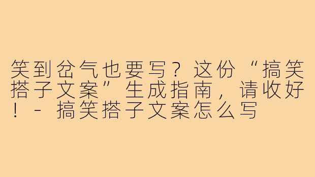 笑到岔气也要写？这份“搞笑搭子文案”生成指南，请收好！-搞笑搭子文案怎么写