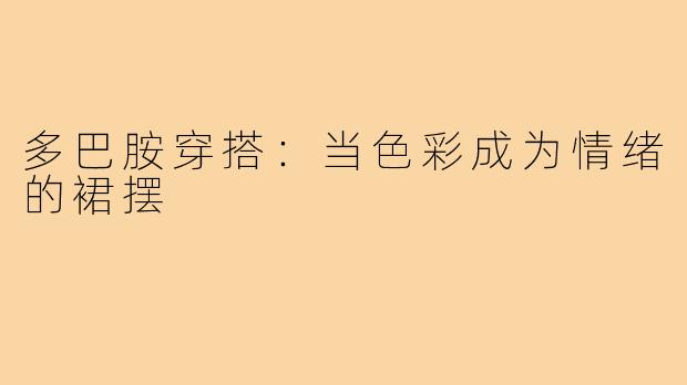 多巴胺穿搭：当色彩成为情绪的裙摆