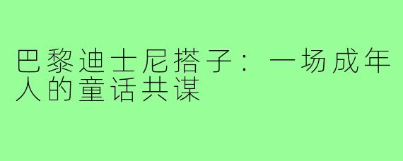 巴黎迪士尼搭子：一场成年人的童话共谋