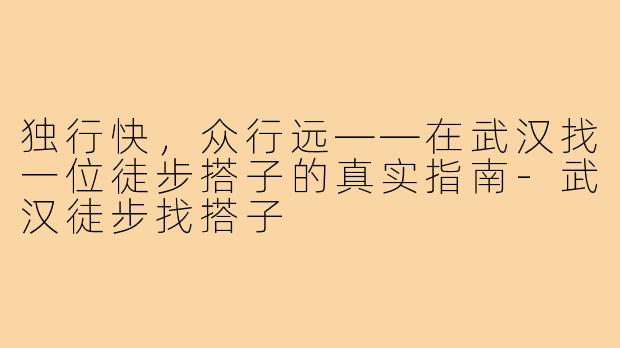 独行快，众行远——在武汉找一位徒步搭子的真实指南-武汉徒步找搭子