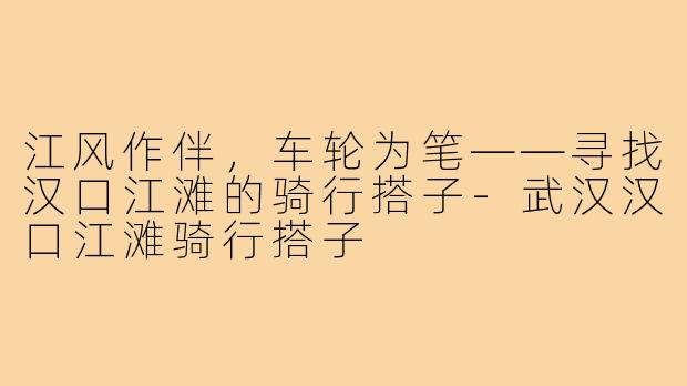 江风作伴,车轮为笔——寻找汉口江滩的骑行搭子-武汉汉口江滩骑行搭子