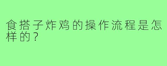 食搭子炸鸡的操作流程是怎样的？