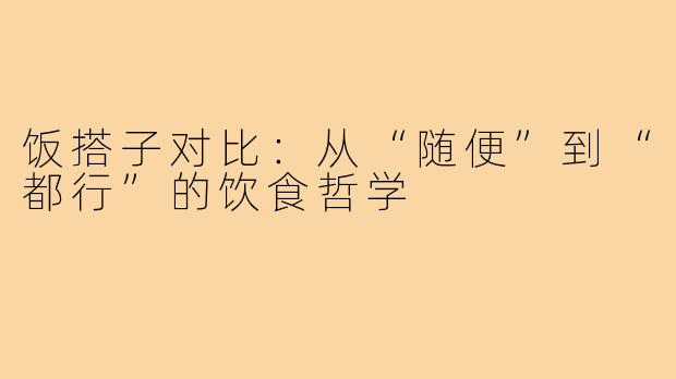 饭搭子对比：从“随便”到“都行”的饮食哲学