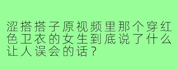 涩搭搭子原视频里那个穿红色卫衣的女生到底说了什么让人误会的话？