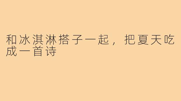 和冰淇淋搭子一起,把夏天吃成一首诗
