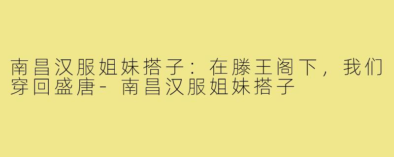 南昌汉服姐妹搭子：在滕王阁下，我们穿回盛唐-南昌汉服姐妹搭子