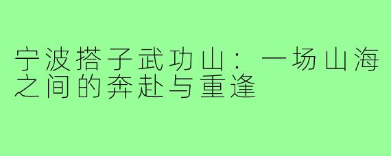 宁波搭子武功山:一场山海之间的奔赴与重逢