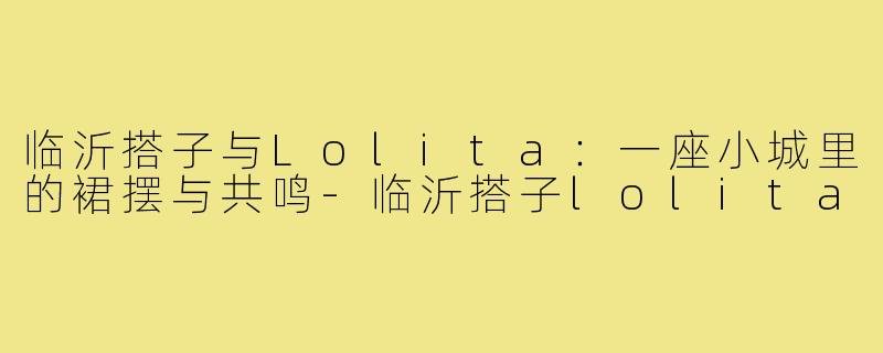 临沂搭子与Lolita：一座小城里的裙摆与共鸣-临沂搭子lolita