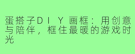 蛋搭子DIY画框:用创意与陪伴,框住最暖的游戏时光