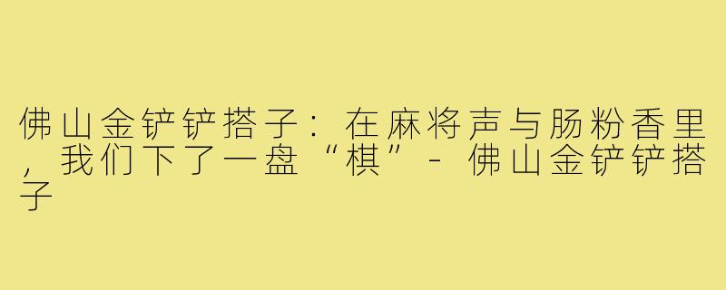 佛山金铲铲搭子：在麻将声与肠粉香里，我们下了一盘“棋”-佛山金铲铲搭子