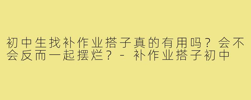 初中生找补作业搭子真的有用吗？会不会反而一起摆烂？-补作业搭子初中