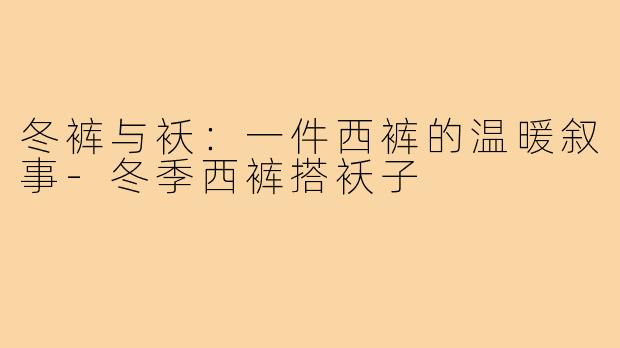 冬裤与袄：一件西裤的温暖叙事-冬季西裤搭袄子