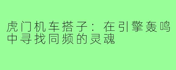 虎门机车搭子：在引擎轰鸣中寻找同频的灵魂