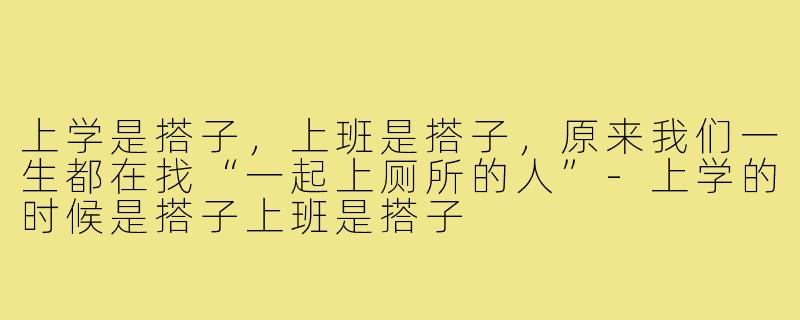上学是搭子,上班是搭子,原来我们一生都在找“一起上厕所的人”-上学的时候是搭子上班是搭子