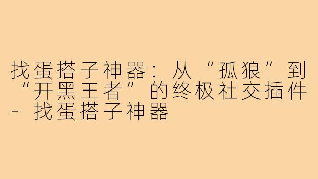 找蛋搭子神器:从“孤狼”到“开黑王者”的终极社交插件-找蛋搭子神器