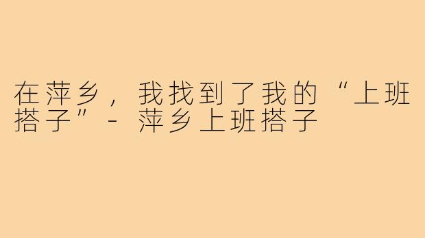 在萍乡，我找到了我的“上班搭子”-萍乡上班搭子