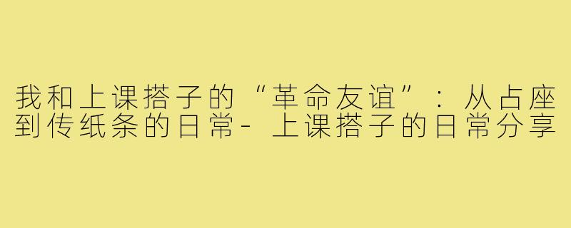 我和上课搭子的“革命友谊”:从占座到传纸条的日常-上课搭子的日常分享