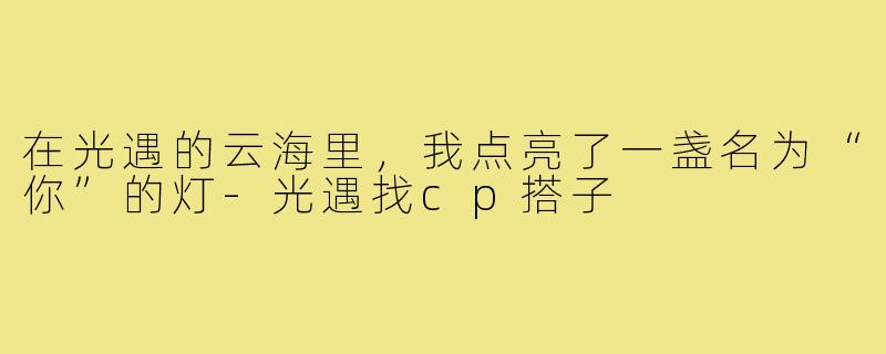 在光遇的云海里,我点亮了一盏名为“你”的灯-光遇找cp搭子