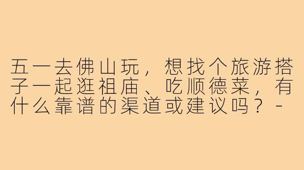 五一去佛山玩，想找个旅游搭子一起逛祖庙、吃顺德菜，有什么靠谱的渠道或建议吗？-五一佛山旅游搭子