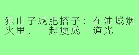 独山子减肥搭子：在油城烟火里，一起瘦成一道光