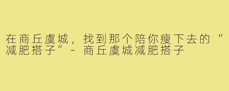 在商丘虞城,找到那个陪你瘦下去的“减肥搭子”-商丘虞城减肥搭子