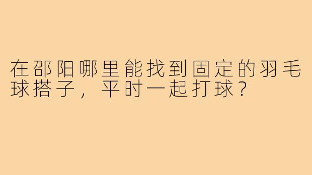 在邵阳哪里能找到固定的羽毛球搭子，平时一起打球？