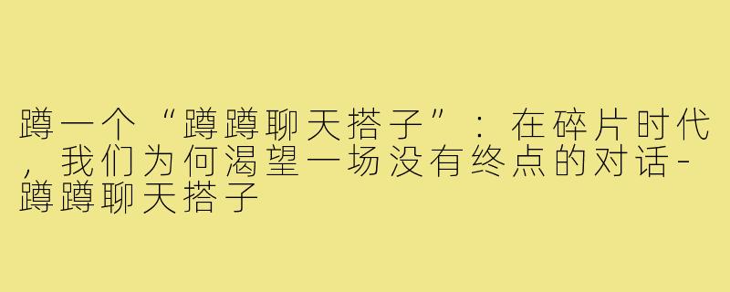 蹲一个“蹲蹲聊天搭子”:在碎片时代,我们为何渴望一场没有终点的对话-蹲蹲聊天搭子