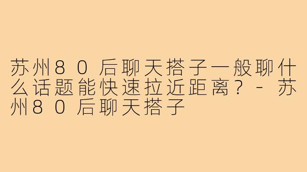 苏州80后聊天搭子一般聊什么话题能快速拉近距离？-苏州80后聊天搭子