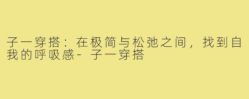 子一穿搭：在极简与松弛之间，找到自我的呼吸感-子一穿搭