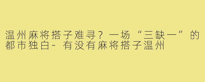温州麻将搭子难寻?一场“三缺一”的都市独白-有没有麻将搭子温州