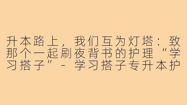 升本路上，我们互为灯塔：致那个一起刷夜背书的护理“学习搭子”-学习搭子专升本护理