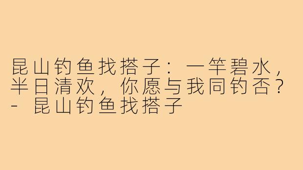 昆山钓鱼找搭子：一竿碧水，半日清欢，你愿与我同钓否？-昆山钓鱼找搭子