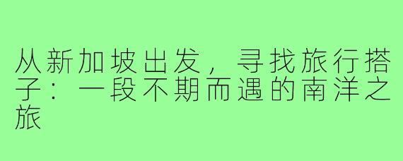 从新加坡出发，寻找旅行搭子：一段不期而遇的南洋之旅
