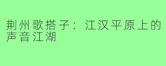 荆州歌搭子：江汉平原上的声音江湖